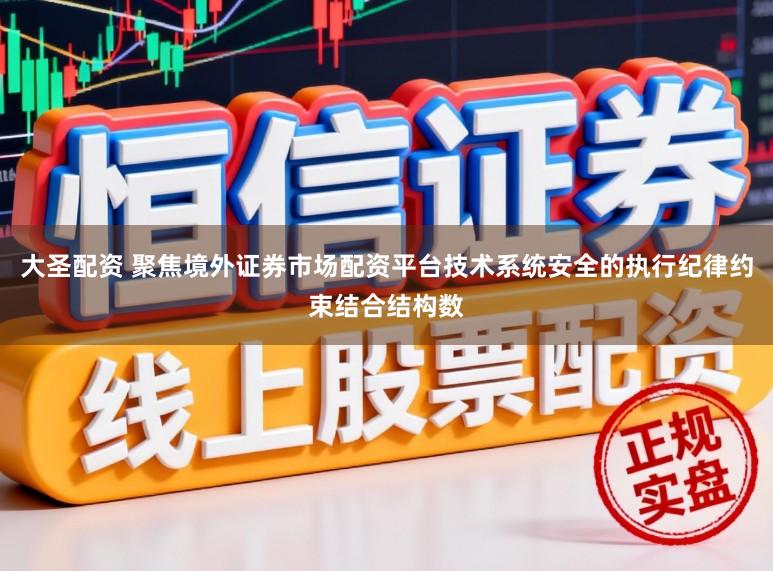 大圣配资 聚焦境外证券市场配资平台技术系统安全的执行纪律约束结合结构数