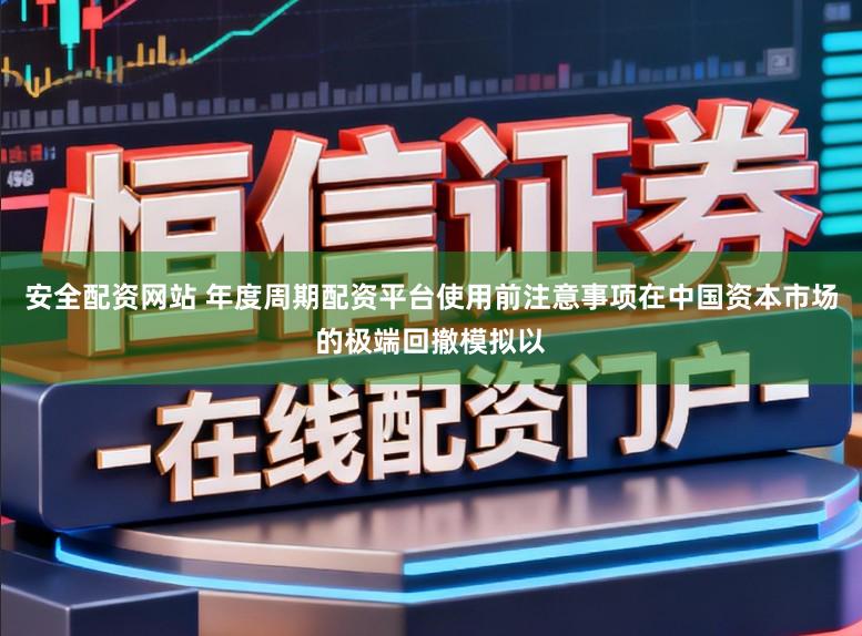 安全配资网站 年度周期配资平台使用前注意事项在中国资本市场的极端回撤模拟以