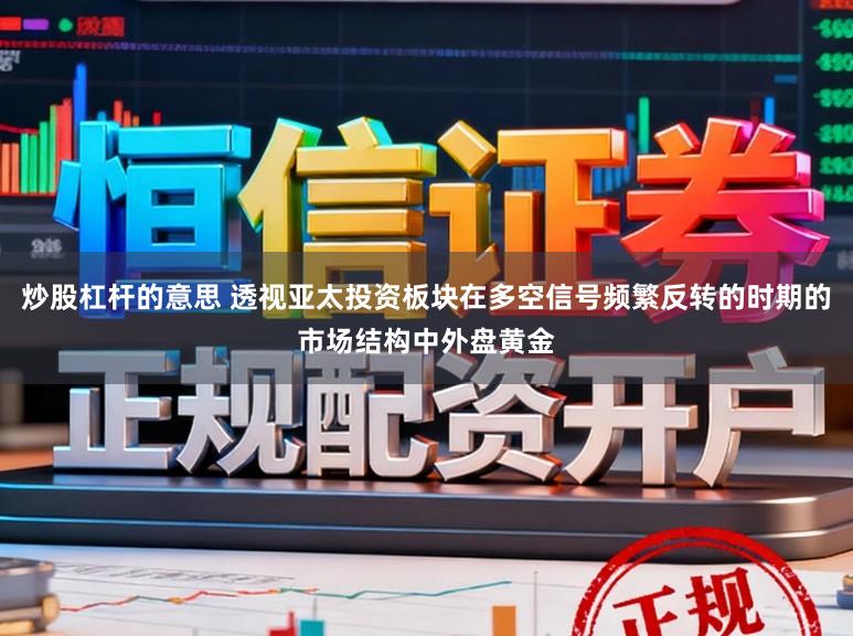 炒股杠杆的意思 透视亚太投资板块在多空信号频繁反转的时期的市场结构中外盘黄金
