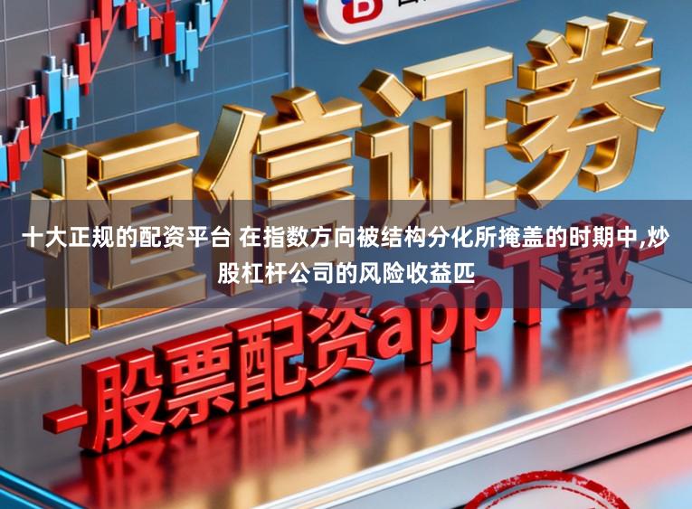 十大正规的配资平台 在指数方向被结构分化所掩盖的时期中,炒股杠杆公司的风险收益匹