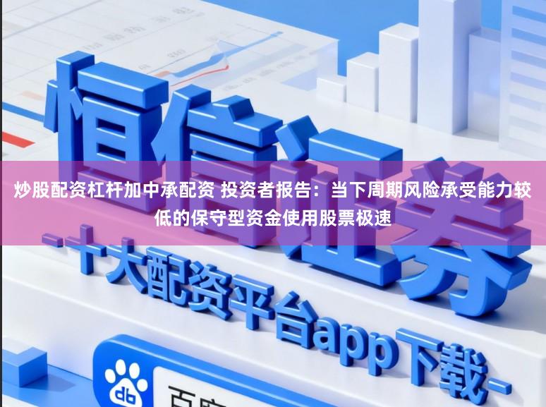 炒股配资杠杆加中承配资 投资者报告：当下周期风险承受能力较低的保守型资金使用股票极速