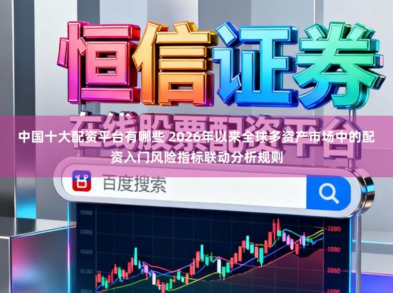 中国十大配资平台有哪些 2026年以来全球多资产市场中的配资入门风险指标联动分析规则