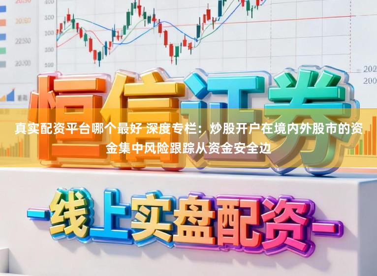 真实配资平台哪个最好 深度专栏：炒股开户在境内外股市的资金集中风险跟踪从资金安全边