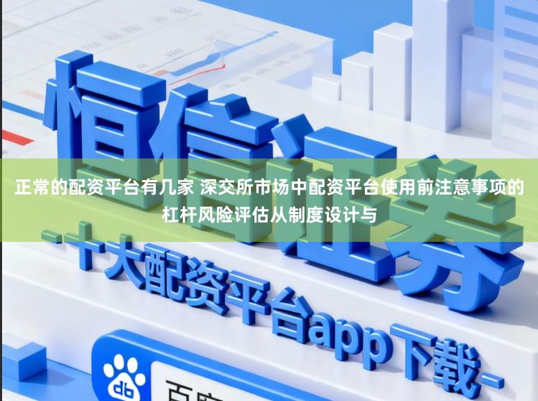 正常的配资平台有几家 深交所市场中配资平台使用前注意事项的杠杆风险评估从制度设计与