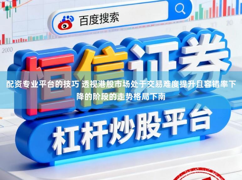 配资专业平台的技巧 透视港股市场处于交易难度提升且容错率下降的阶段的走势格局下南
