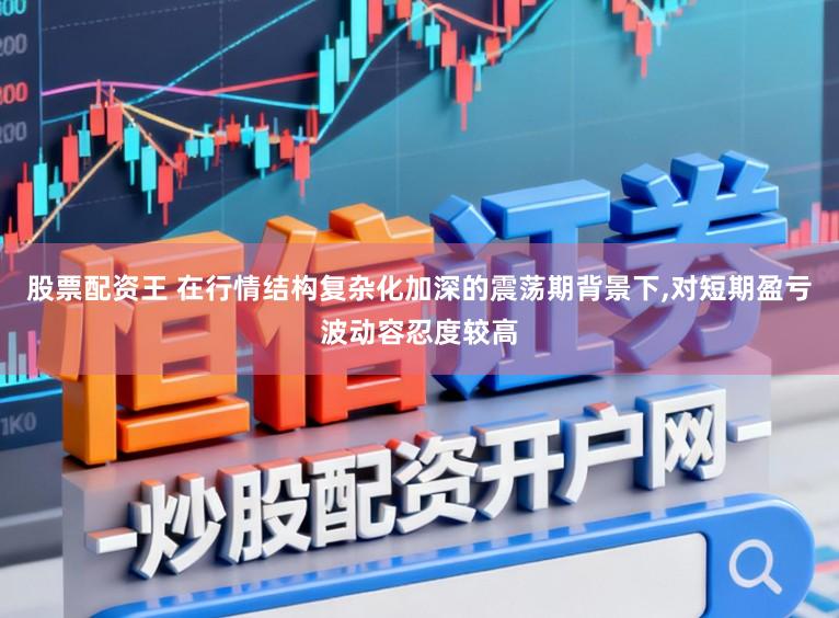 股票配资王 在行情结构复杂化加深的震荡期背景下,对短期盈亏波动容忍度较高