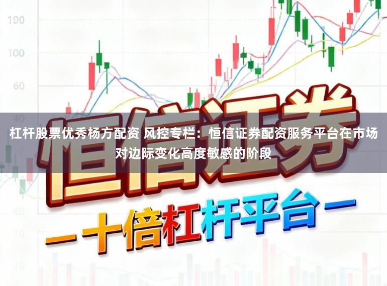 杠杆股票优秀杨方配资 风控专栏：恒信证券配资服务平台在市场对边际变化高度敏感的阶段