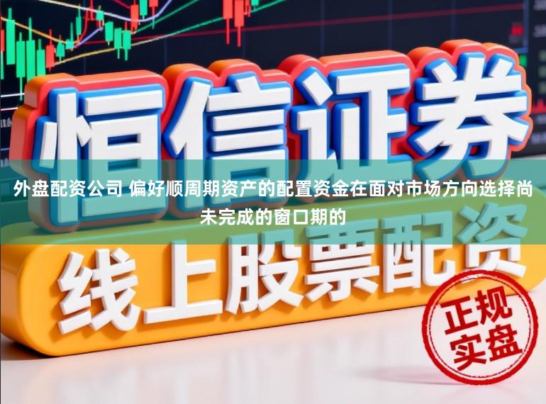 外盘配资公司 偏好顺周期资产的配置资金在面对市场方向选择尚未完成的窗口期的