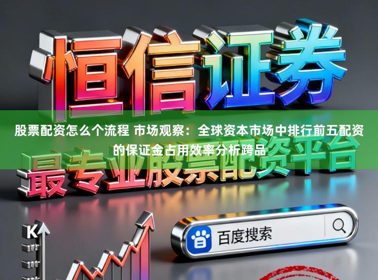 股票配资怎么个流程 市场观察：全球资本市场中排行前五配资的保证金占用效率分析跨品