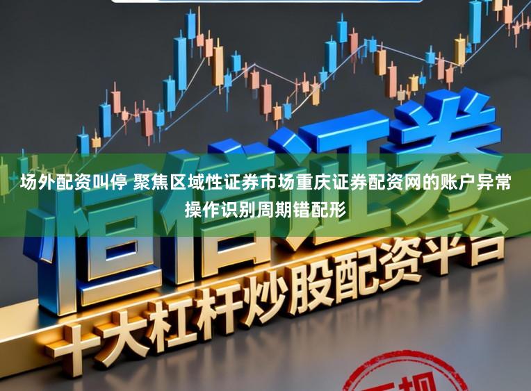 场外配资叫停 聚焦区域性证券市场重庆证券配资网的账户异常操作识别周期错配形