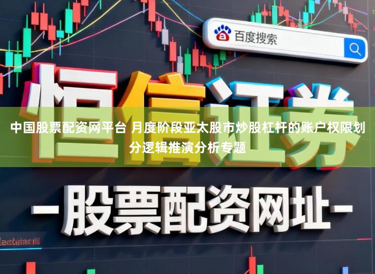 中国股票配资网平台 月度阶段亚太股市炒股杠杆的账户权限划分逻辑推演分析专题