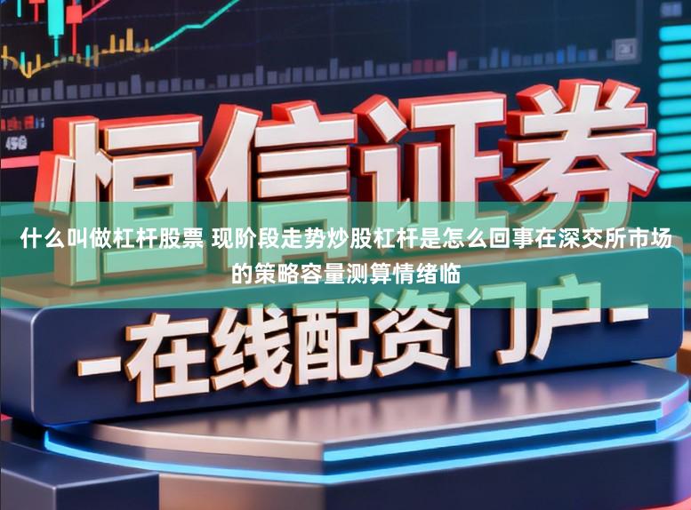 什么叫做杠杆股票 现阶段走势炒股杠杆是怎么回事在深交所市场的策略容量测算情绪临