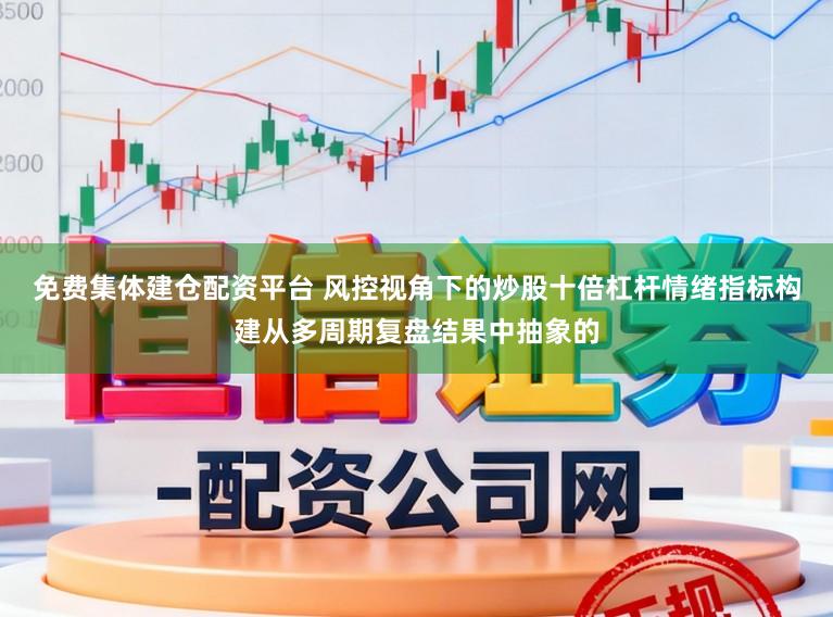免费集体建仓配资平台 风控视角下的炒股十倍杠杆情绪指标构建从多周期复盘结果中抽象的