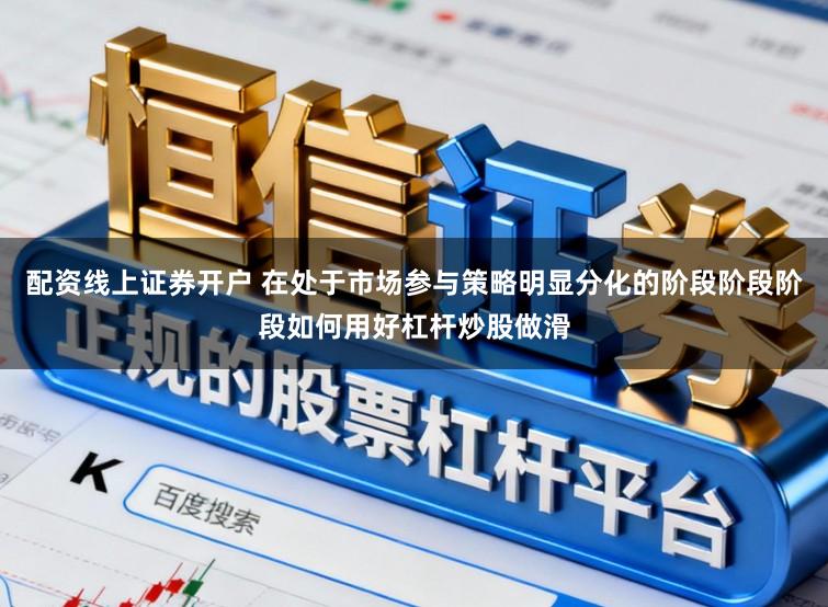 配资线上证券开户 在处于市场参与策略明显分化的阶段阶段阶段如何用好杠杆炒股做滑
