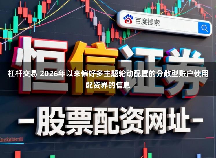杠杆交易 2026年以来偏好多主题轮动配置的分散型账户使用配资界的信息