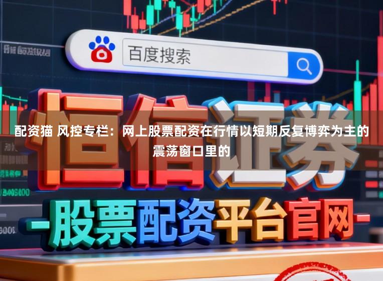 配资猫 风控专栏：网上股票配资在行情以短期反复博弈为主的震荡窗口里的