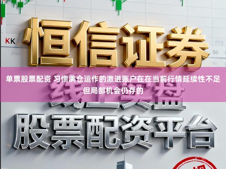 单票股票配资 习惯满仓运作的激进账户在在当前行情延续性不足但局部机会仍存的