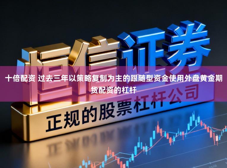 十倍配资 过去三年以策略复制为主的跟随型资金使用外盘黄金期货配资的杠杆