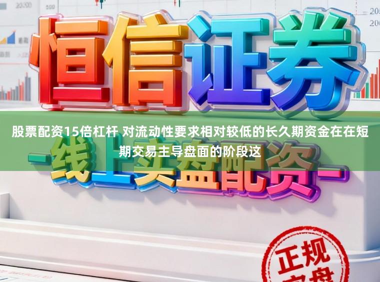 股票配资15倍杠杆 对流动性要求相对较低的长久期资金在在短期交易主导盘面的阶段这