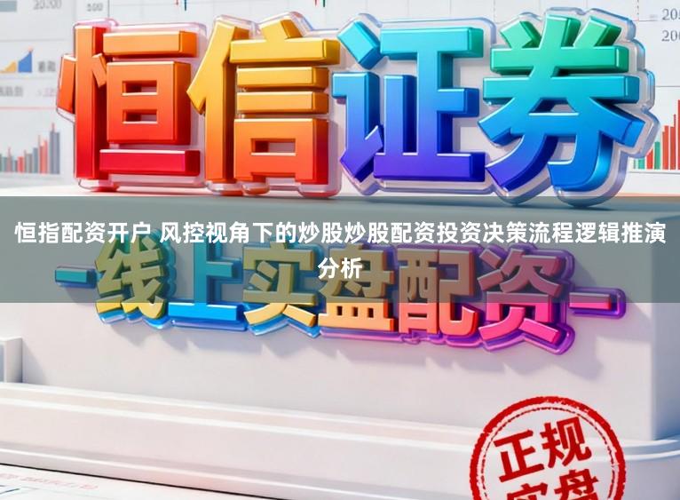 恒指配资开户 风控视角下的炒股炒股配资投资决策流程逻辑推演分析