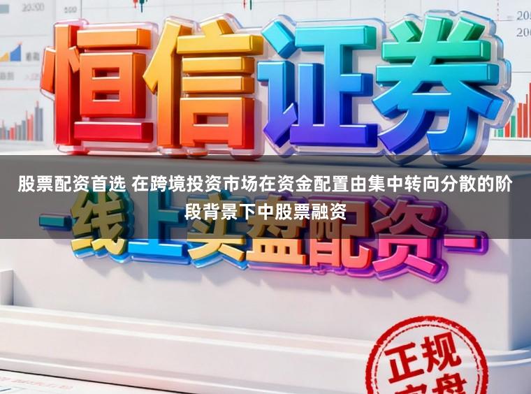 股票配资首选 在跨境投资市场在资金配置由集中转向分散的阶段背景下中股票融资