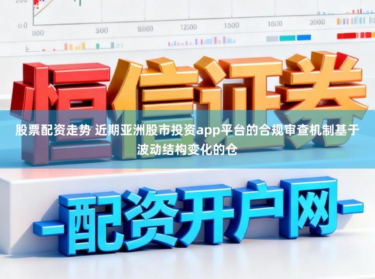 股票配资走势 近期亚洲股市投资app平台的合规审查机制基于波动结构变化的仓