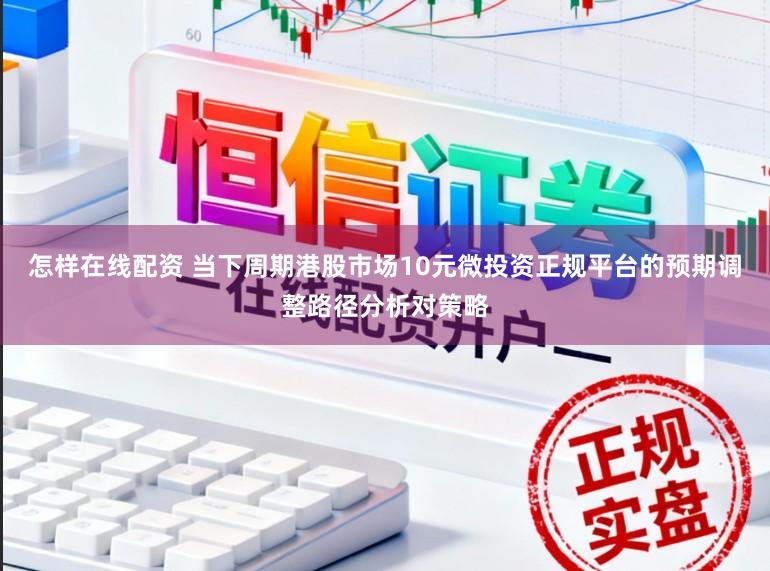 怎样在线配资 当下周期港股市场10元微投资正规平台的预期调整路径分析对策略