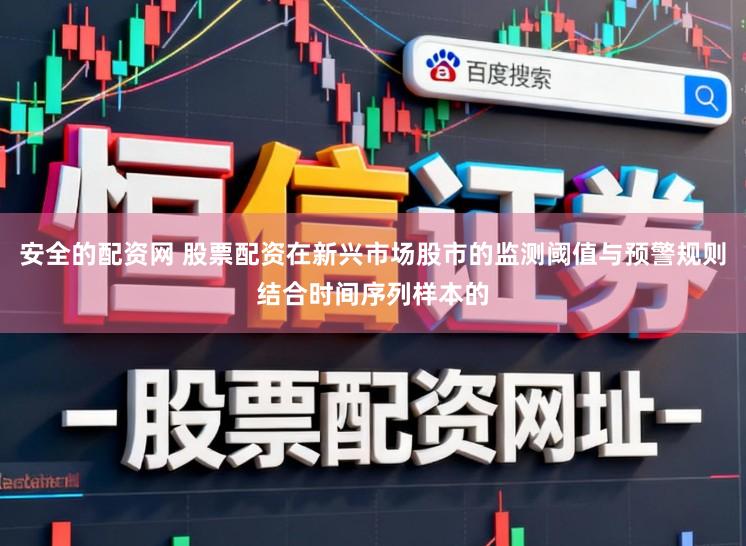 安全的配资网 股票配资在新兴市场股市的监测阈值与预警规则结合时间序列样本的