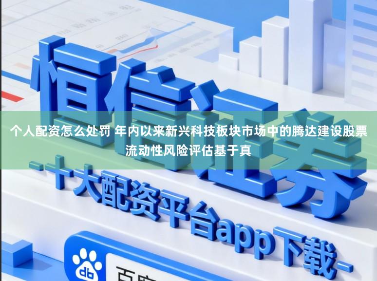 个人配资怎么处罚 年内以来新兴科技板块市场中的腾达建设股票流动性风险评估基于真