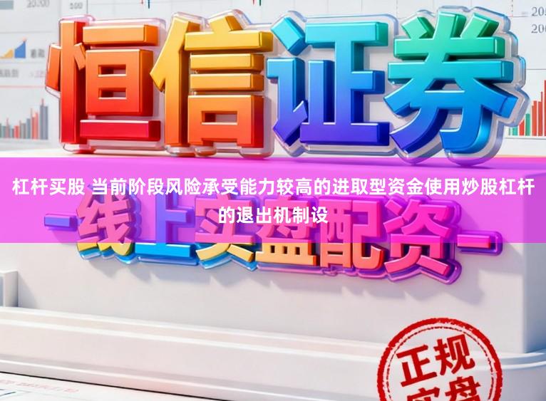 杠杆买股 当前阶段风险承受能力较高的进取型资金使用炒股杠杆的退出机制设