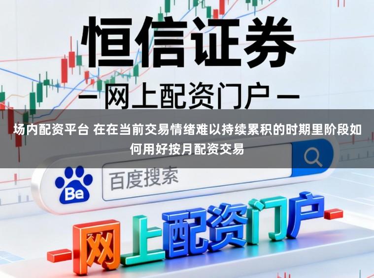 场内配资平台 在在当前交易情绪难以持续累积的时期里阶段如何用好按月配资交易