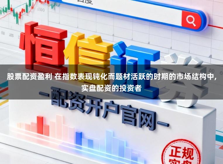 股票配资盈利 在指数表现钝化而题材活跃的时期的市场结构中,实盘配资的投资者