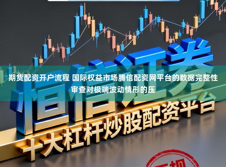 期货配资开户流程 国际权益市场腾信配资网平台的数据完整性审查对极端波动情形的压