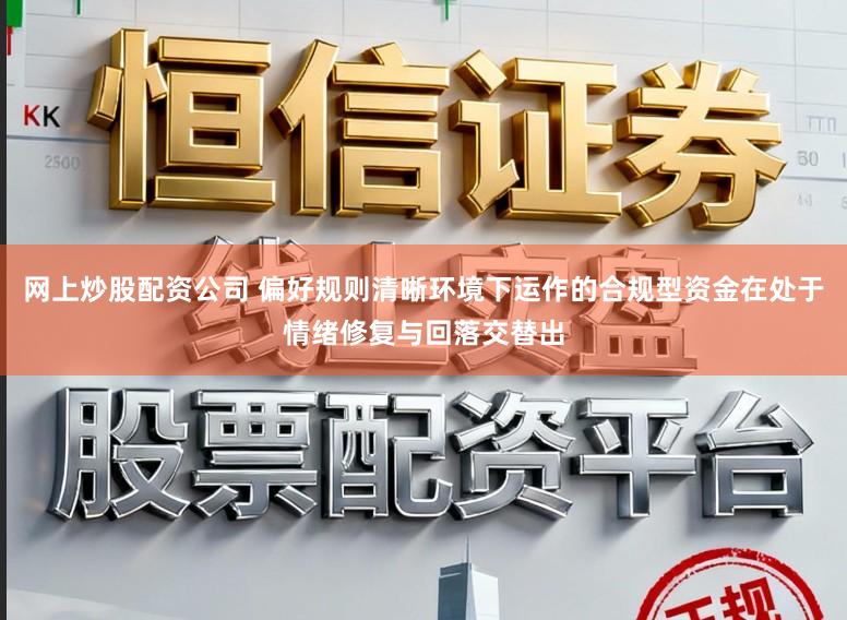 网上炒股配资公司 偏好规则清晰环境下运作的合规型资金在处于情绪修复与回落交替出