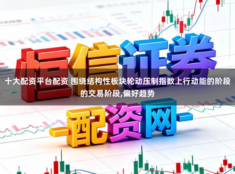 十大配资平台配资 围绕结构性板块轮动压制指数上行动能的阶段的交易阶段,偏好趋势