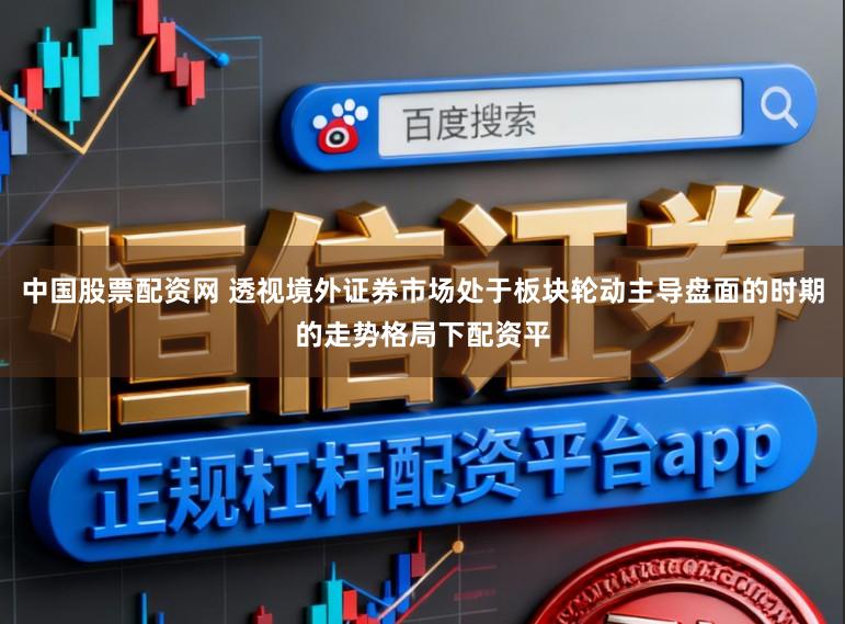 中国股票配资网 透视境外证券市场处于板块轮动主导盘面的时期的走势格局下配资平