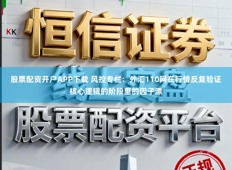 股票配资开户APP下载 风控专栏：外汇110网在行情反复验证核心逻辑的阶段里的因子漂