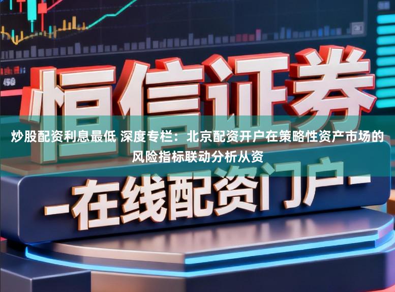 炒股配资利息最低 深度专栏：北京配资开户在策略性资产市场的风险指标联动分析从资