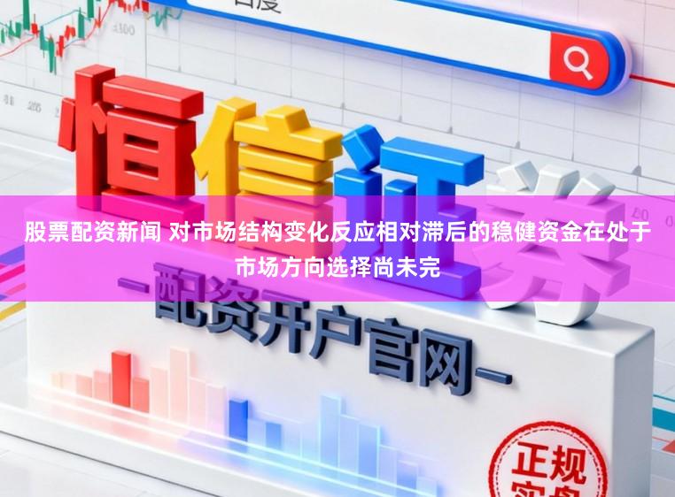 股票配资新闻 对市场结构变化反应相对滞后的稳健资金在处于市场方向选择尚未完