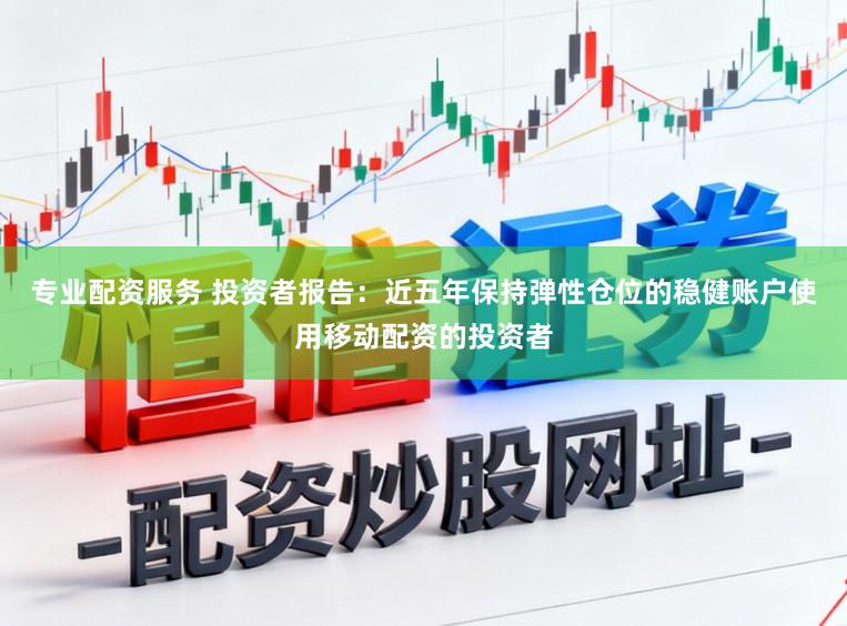 专业配资服务 投资者报告：近五年保持弹性仓位的稳健账户使用移动配资的投资者