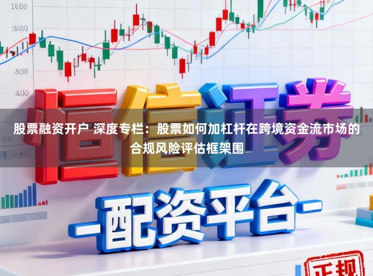 股票融资开户 深度专栏：股票如何加杠杆在跨境资金流市场的合规风险评估框架围