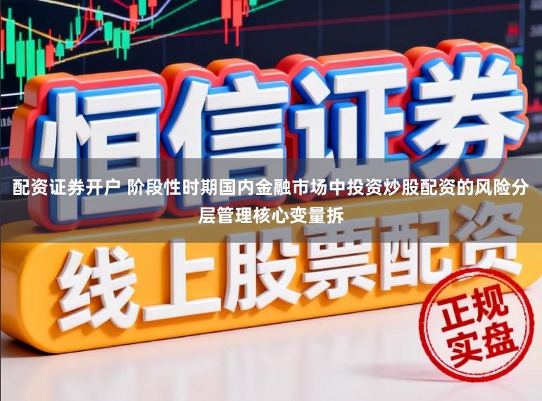 配资证券开户 阶段性时期国内金融市场中投资炒股配资的风险分层管理核心变量拆