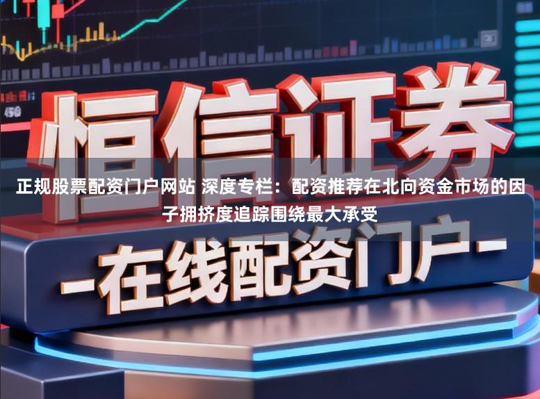 正规股票配资门户网站 深度专栏：配资推荐在北向资金市场的因子拥挤度追踪围绕最大承受