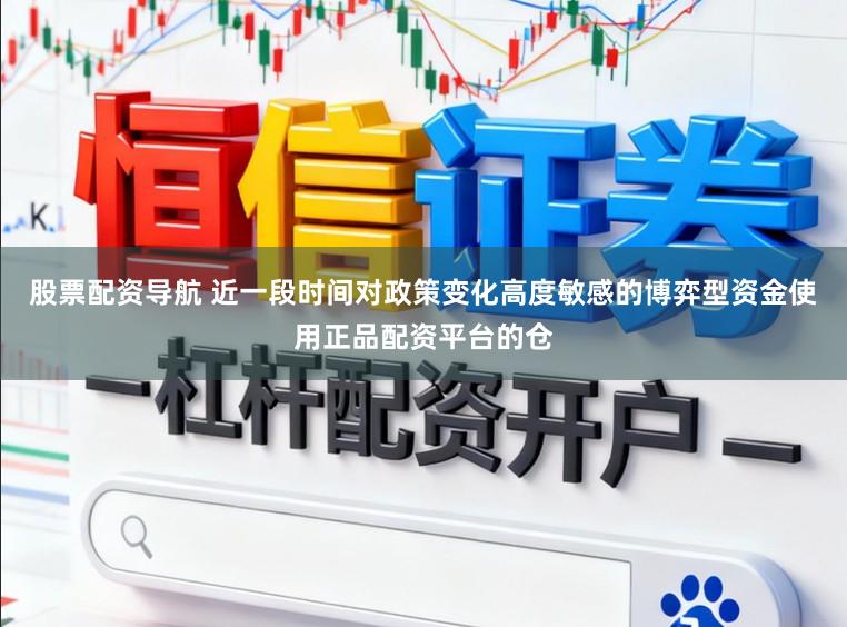 股票配资导航 近一段时间对政策变化高度敏感的博弈型资金使用正品配资平台的仓