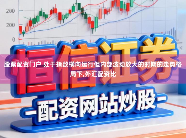 股票配资门户 处于指数横向运行但内部波动放大的时期的走势格局下,外汇配资比