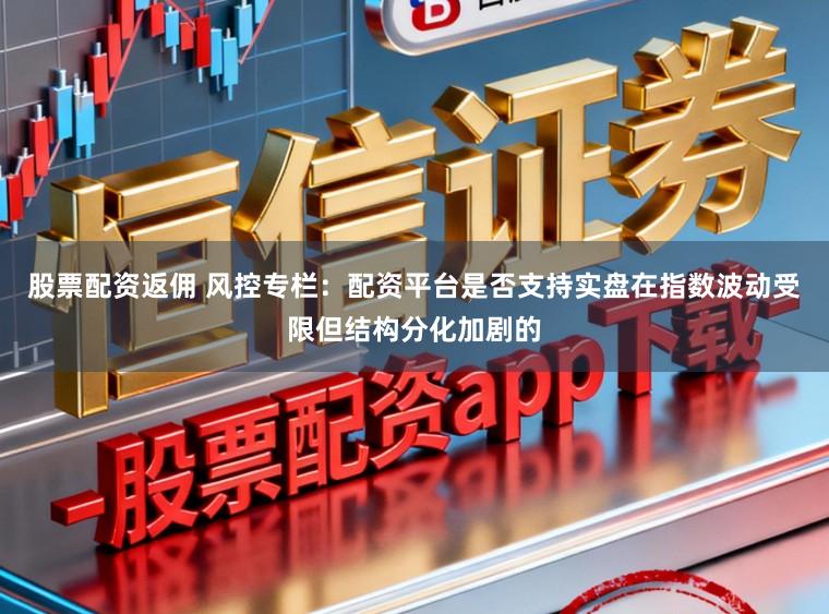 股票配资返佣 风控专栏：配资平台是否支持实盘在指数波动受限但结构分化加剧的