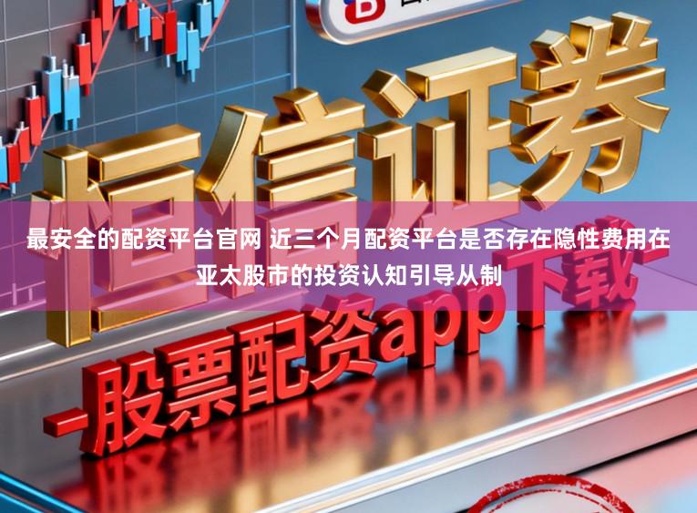 最安全的配资平台官网 近三个月配资平台是否存在隐性费用在亚太股市的投资认知引导从制