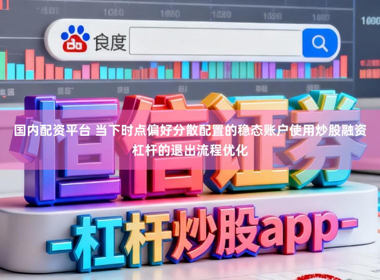 国内配资平台 当下时点偏好分散配置的稳态账户使用炒股融资杠杆的退出流程优化
