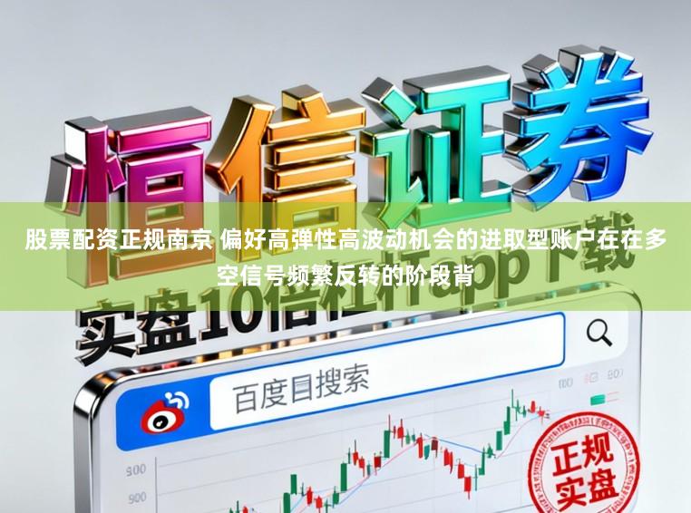 股票配资正规南京 偏好高弹性高波动机会的进取型账户在在多空信号频繁反转的阶段背