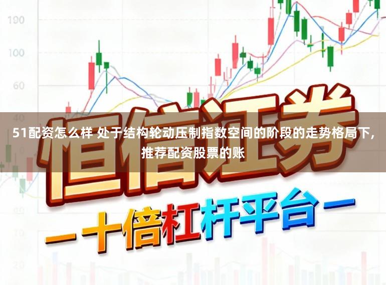 51配资怎么样 处于结构轮动压制指数空间的阶段的走势格局下,推荐配资股票的账